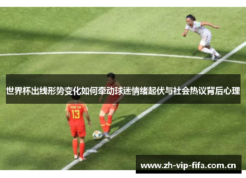 世界杯出线形势变化如何牵动球迷情绪起伏与社会热议背后心理 世界杯出线形势变化如何牵动球迷情绪起伏与社会热议背后心理