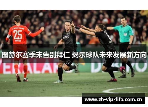 图赫尔赛季末告别拜仁 揭示球队未来发展新方向 图赫尔赛季末告别拜仁 揭示球队未来发展新方向