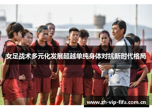 女足战术多元化发展超越单纯身体对抗新时代格局 女足战术多元化发展超越单纯身体对抗新时代格局